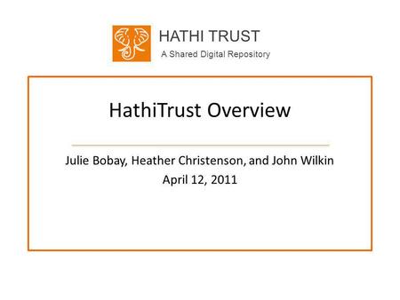 HATHI TRUST A Shared Digital Repository HathiTrust Overview Julie Bobay, Heather Christenson, and John Wilkin April 12, 2011.