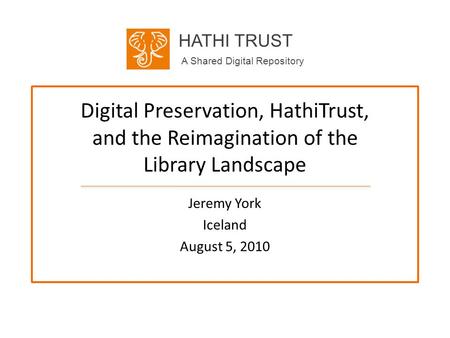 HATHI TRUST A Shared Digital Repository Digital Preservation, HathiTrust, and the Reimagination of the Library Landscape Jeremy York Iceland August 5,