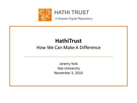 HATHI TRUST A Shared Digital Repository HathiTrust How We Can Make A Difference Jeremy York Yale University November 3, 2010.
