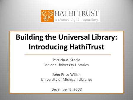 Building the Universal Library: Introducing HathiTrust Patricia A. Steele Indiana University Libraries John Price Wilkin University of Michigan Libraries.