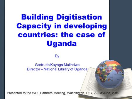 Building Digitisation Capacity in developing countries: the case of Uganda By Gertrude Kayaga Mulindwa Director – National Library of Uganda Presented.