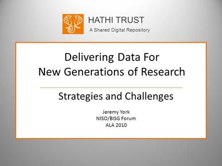 HATHI TRUST A Shared Digital Repository Delivering Data For New Generations of Research Strategies and Challenges Jeremy York NISO/BISG Forum ALA 2010.