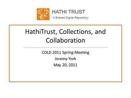 HATHI TRUST A Shared Digital Repository HathiTrust, Collections, and Collaboration COLD 2011 Spring Meeting Jeremy York May 20, 2011.
