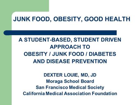 JUNK FOOD, OBESITY, GOOD HEALTH A STUDENT-BASED, STUDENT DRIVEN APPROACH TO OBESITY / JUNK FOOD / DIABETES AND DISEASE PREVENTION DEXTER LOUIE, MD, JD.