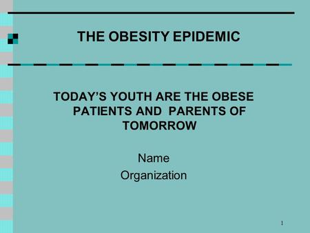 1 THE OBESITY EPIDEMIC TODAYS YOUTH ARE THE OBESE PATIENTS AND PARENTS OF TOMORROW Name Organization.