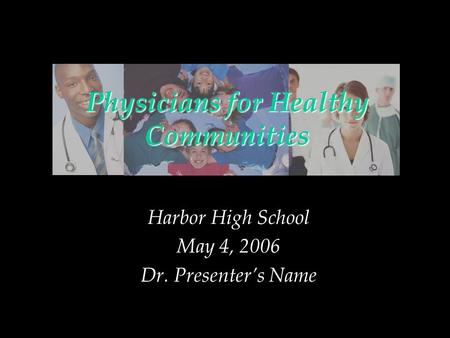 Physicians for Healthy Communities Harbor High School May 4, 2006 Dr. Presenters Name.