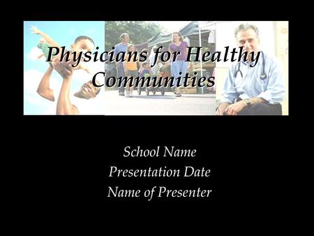 School Name Presentation Date Name of Presenter Physicians for Healthy Communities.