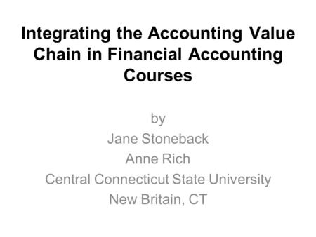 Integrating the Accounting Value Chain in Financial Accounting Courses by Jane Stoneback Anne Rich Central Connecticut State University New Britain, CT.