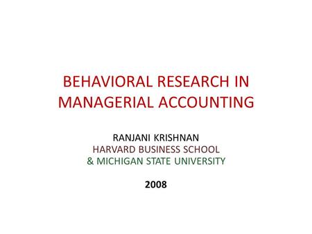 BEHAVIORAL RESEARCH IN MANAGERIAL ACCOUNTING RANJANI KRISHNAN HARVARD BUSINESS SCHOOL & MICHIGAN STATE UNIVERSITY 2008.