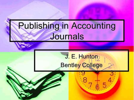 Publishing in Accounting Journals J. E. Hunton Bentley College.