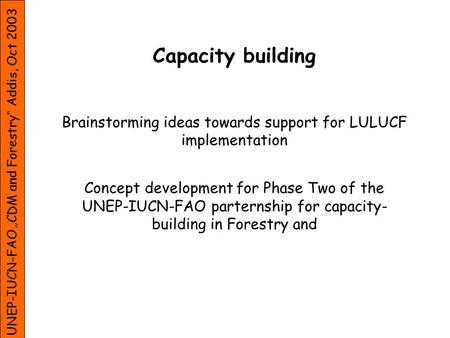 UNEP-IUCN-FAO CDM and Forestry Addis, Oct 2003 Capacity building Brainstorming ideas towards support for LULUCF implementation Concept development for.