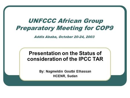 UNFCCC African Group Preparatory Meeting for COP9 Addis Ababa, October 20-24, 2003 Presentation on the Status of consideration of the IPCC TAR By: Nagmeldin.