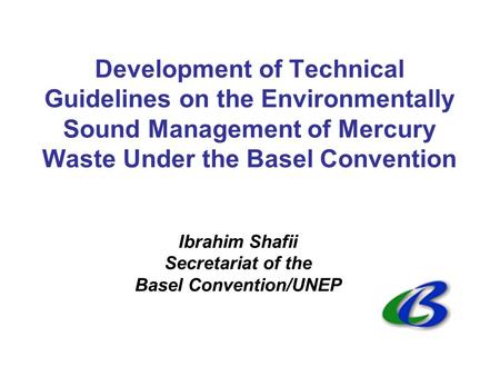 Development of Technical Guidelines on the Environmentally Sound Management of Mercury Waste Under the Basel Convention Ibrahim Shafii Secretariat of the.