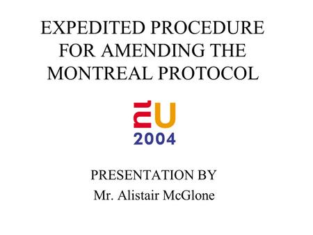 EXPEDITED PROCEDURE FOR AMENDING THE MONTREAL PROTOCOL PRESENTATION BY Mr. Alistair McGlone.