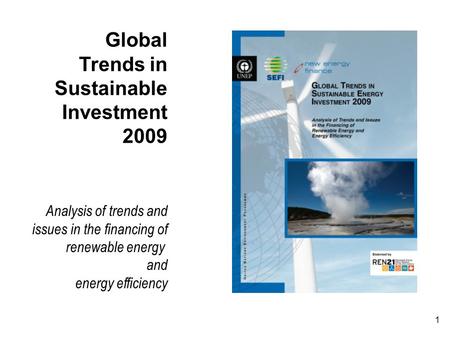 1 Global Trends in Sustainable Investment 2009 Analysis of trends and issues in the financing of renewable energy and energy efficiency.
