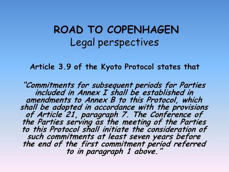 ROAD TO COPENHAGEN Legal perspectives Article 3.9 of the Kyoto Protocol states that Commitments for subsequent periods for Parties included in Annex I.