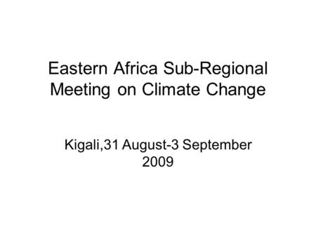 Eastern Africa Sub-Regional Meeting on Climate Change Kigali,31 August-3 September 2009.