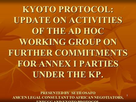 1 KYOTO PROTOCOL: UPDATE ON ACTIVITIES OF THE AD HOC WORKING GROUP ON FURTHER COMMITMENTS FOR ANNEX I PARTIES UNDER THE KP. PRESENTED BY SETH OSAFO AMCEN.