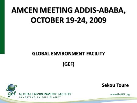 AMCEN MEETING ADDIS-ABABA, OCTOBER 19-24, 2009 GLOBAL ENVIRONMENT FACILITY (GEF) Sekou Toure.