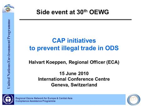 United Nations Environment Programme Regional Ozone Network for Europe & Central Asia Compliance Assistance Programme Side event at 30 th OEWG CAP initiatives.