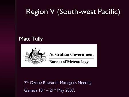 Region V (South-west Pacific) Matt Tully 7 th Ozone Research Managers Meeting Geneva 18 th – 21 st May 2007.