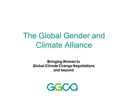 The Global Gender and Climate Alliance Bringing Women to Global Climate Change Negotiations and beyond.