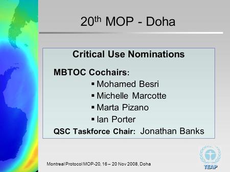TEAP Montreal Protocol MOP-20, 16 – 20 Nov 2008, Doha 20 th MOP - Doha Critical Use Nominations MBTOC Cochairs : Mohamed Besri Michelle Marcotte Marta.