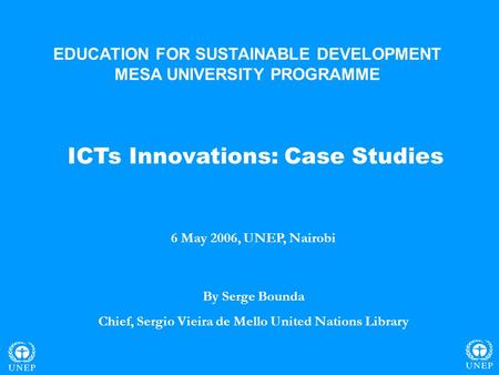 ICTs Innovations: Case Studies 6 May 2006, UNEP, Nairobi By Serge Bounda Chief, Sergio Vieira de Mello United Nations Library EDUCATION FOR SUSTAINABLE.