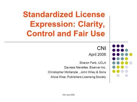 CNI April 2006 Standardized License Expression: Clarity, Control and Fair Use CNI April 2006 Sharon Farb, UCLA Daviess Menefee. Elseiver Inc. Christopher.