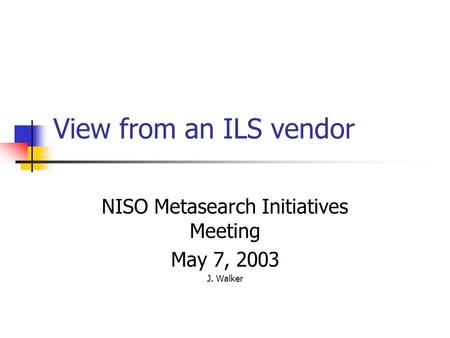 View from an ILS vendor NISO Metasearch Initiatives Meeting May 7, 2003 J. Walker.