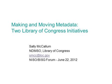 Making and Moving Metadata: Two Library of Congress Initiatives Sally McCallum NDMSO, Library of Congress NISO/BISG Forum - June 22, 2012.