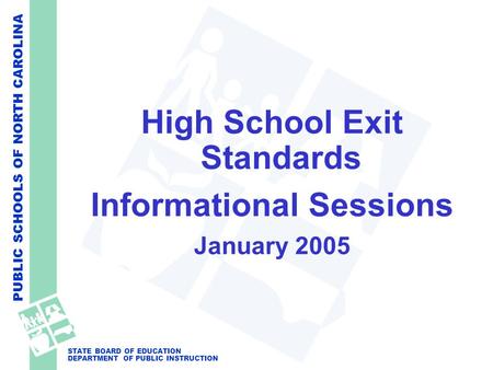 PUBLIC SCHOOLS OF NORTH CAROLINA STATE BOARD OF EDUCATION DEPARTMENT OF PUBLIC INSTRUCTION High School Exit Standards Informational Sessions January 2005.