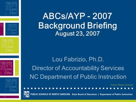 Future Ready Schools ABCs/AYP - 2007 Background Briefing August 23, 2007 Lou Fabrizio, Ph.D. Director of Accountability Services NC Department of Public.