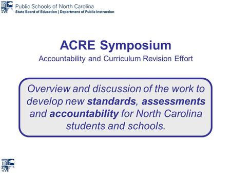 ACRE Symposium Accountability and Curriculum Revision Effort Overview and discussion of the work to develop new standards, assessments and accountability.