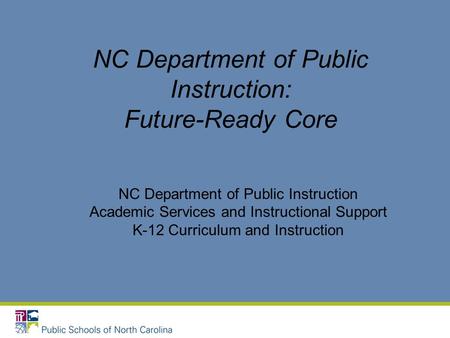 NC Department of Public Instruction: Future-Ready Core NC Department of Public Instruction Academic Services and Instructional Support K-12 Curriculum.