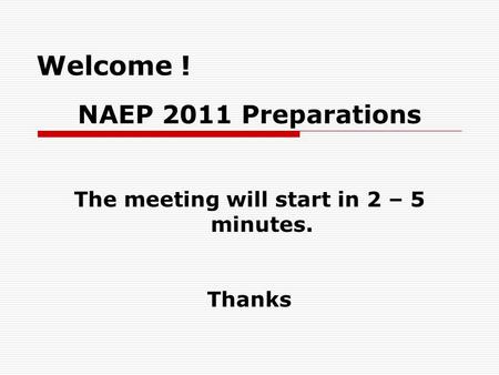 Welcome ! NAEP 2011 Preparations The meeting will start in 2 – 5 minutes. Thanks.