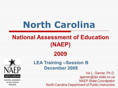 1 North Carolina National Assessment of Education (NAEP) 2009 LEA Training --Session B December 2008 Iris L. Garner, Ph.D. NAEP.