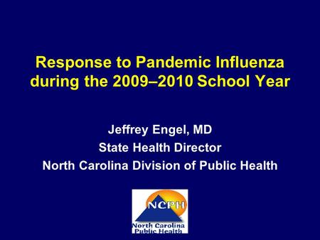 Response to Pandemic Influenza during the 2009–2010 School Year Jeffrey Engel, MD State Health Director North Carolina Division of Public Health.