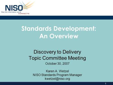 1 Standards Development: An Overview Discovery to Delivery Topic Committee Meeting October 30, 2007 Karen A. Wetzel NISO Standards Program Manager