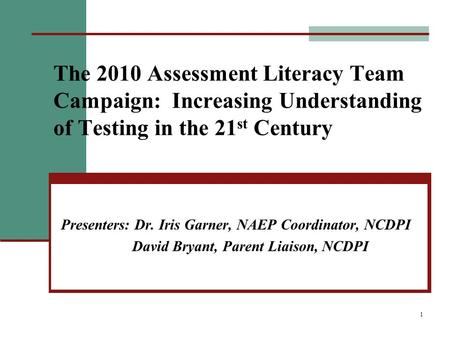 1 The 2010 Assessment Literacy Team Campaign: Increasing Understanding of Testing in the 21 st Century Presenters: Dr. Iris Garner, NAEP Coordinator, NCDPI.