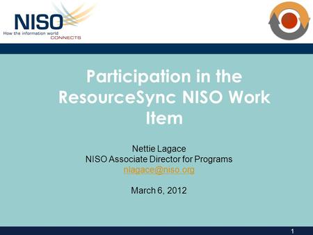 1 Participation in the ResourceSync NISO Work Item Nettie Lagace NISO Associate Director for Programs March 6, 2012.