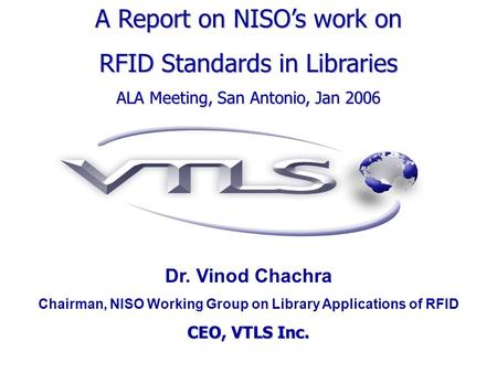 Dr. Vinod Chachra Chairman, NISO Working Group on Library Applications of RFID CEO, VTLS Inc. A Report on NISOs work on RFID Standards in Libraries ALA.