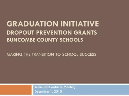 GRADUATION INITIATIVE DROPOUT PREVENTION GRANTS BUNCOMBE COUNTY SCHOOLS MAKING THE TRANSITION TO SCHOOL SUCCESS Technical Assistance Meeting December 1,