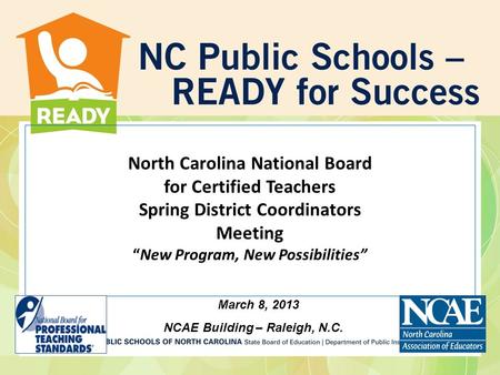 North Carolina National Board for Certified Teachers Spring District Coordinators MeetingNew Program, New Possibilities March 8, 2013 NCAE Building – Raleigh,