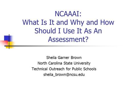 NCAAAI: What Is It and Why and How Should I Use It As An Assessment? Sheila Garner Brown North Carolina State University Technical Outreach for Public.
