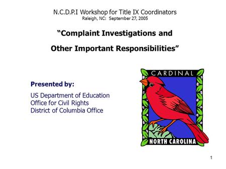 1 N.C.D.P.I Workshop for Title IX Coordinators Raleigh, NC: September 27, 2005 Complaint Investigations and Other Important Responsibilities Presented.