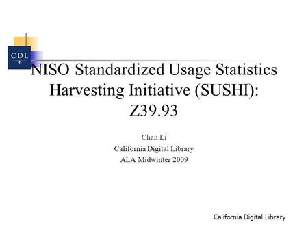 California Digital Library NISO Standardized Usage Statistics Harvesting Initiative (SUSHI): Z39.93 Chan Li California Digital Library ALA Midwinter 2009.