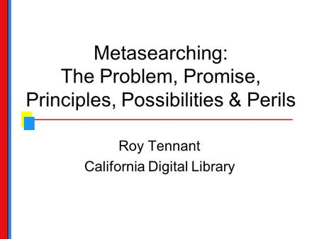 Metasearching: The Problem, Promise, Principles, Possibilities & Perils Roy Tennant California Digital Library.