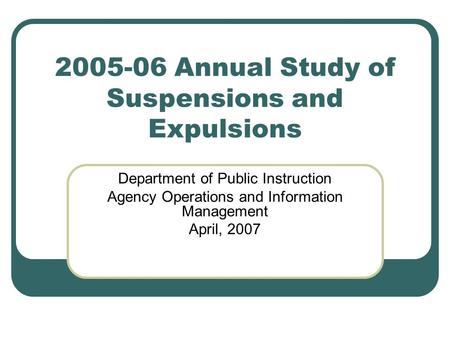 2005-06 Annual Study of Suspensions and Expulsions Department of Public Instruction Agency Operations and Information Management April, 2007.