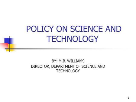 1 POLICY ON SCIENCE AND TECHNOLOGY BY: M.B. WILLIAMS DIRECTOR, DEPARTMENT OF SCIENCE AND TECHNOLOGY.